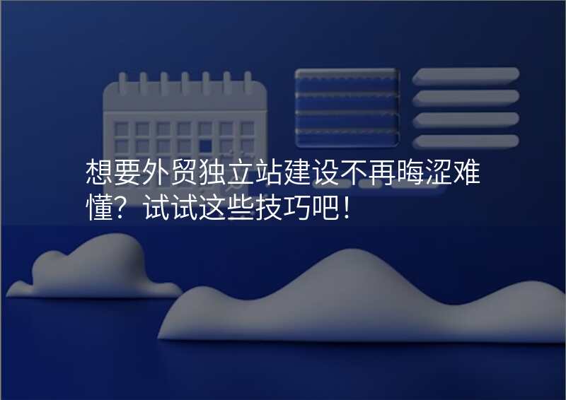 想要外贸独立站建设不再晦涩难懂?试试这些技巧吧!