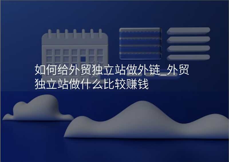 如何给外贸独立站做外链_外贸独立站做什么比较赚钱