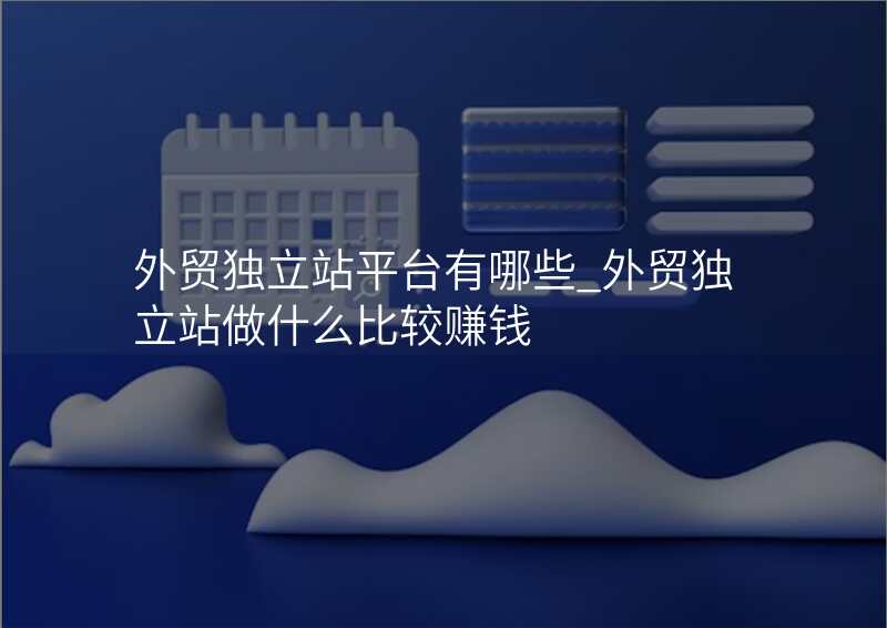 外贸独立站平台有哪些_外贸独立站做什么比较赚钱
