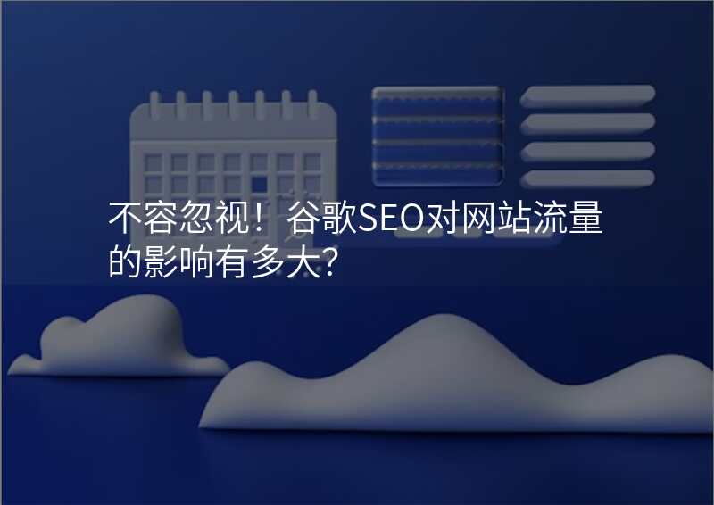 不容忽视!谷歌SEO对网站流量的影响有多大?