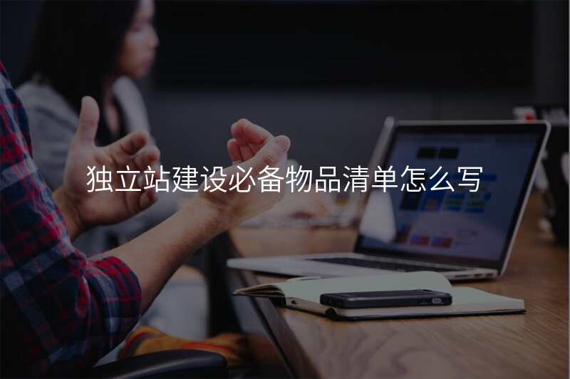 独立站建设必备物品清单怎么写