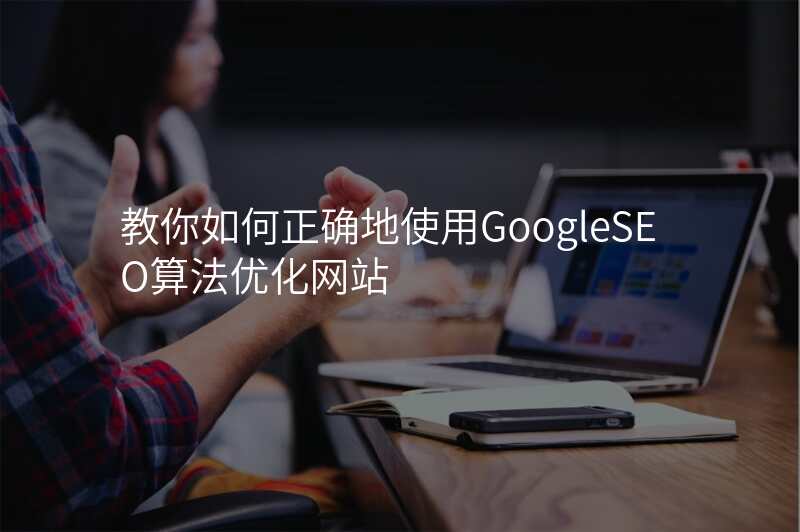 教你如何正确地使用GoogleSEO算法优化网站
