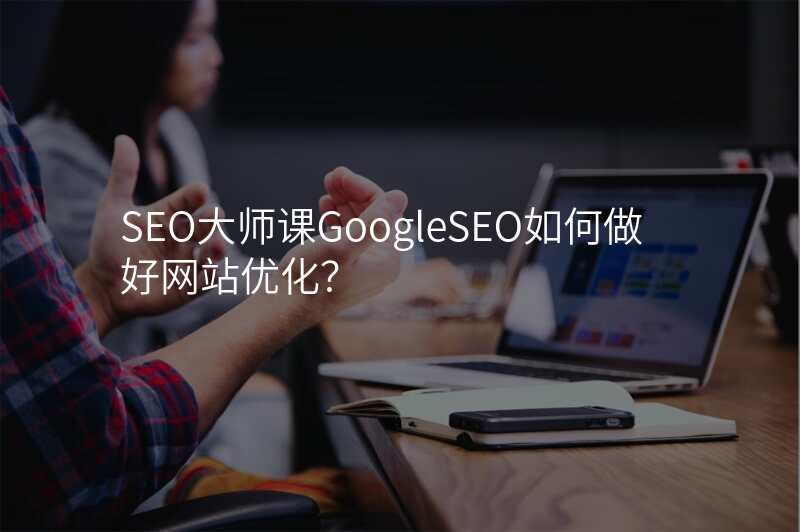 SEO大师课GoogleSEO如何做好网站优化?