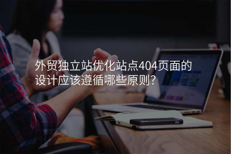 外贸独立站优化站点404页面的设计应该遵循哪些原则?