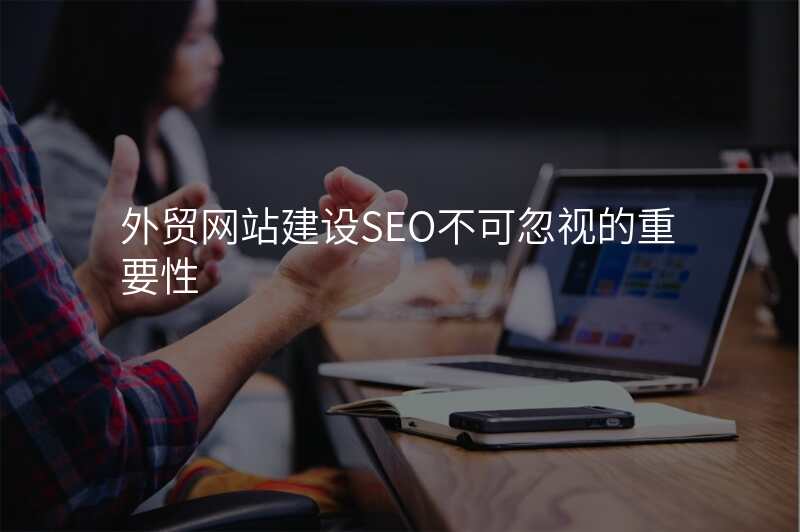 外贸网站建设SEO不可忽视的重要性
