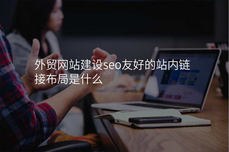 外贸网站建设seo友好的站内链接布局是什么