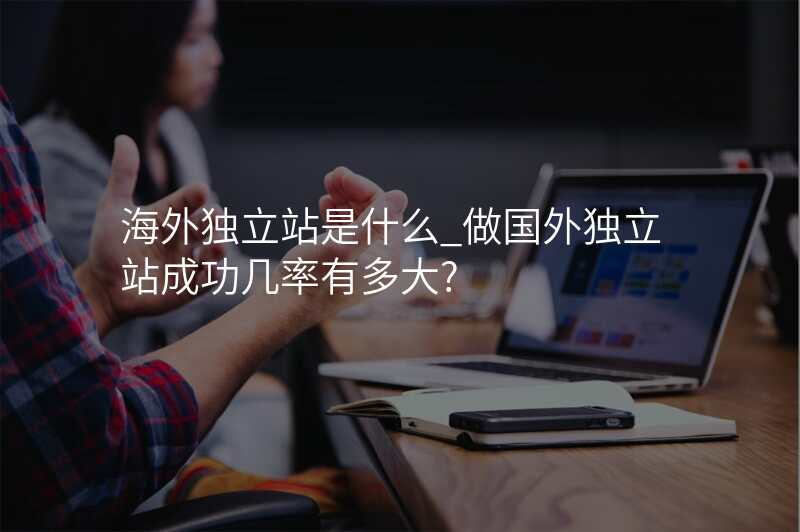 海外独立站是什么_做国外独立站成功几率有多大?