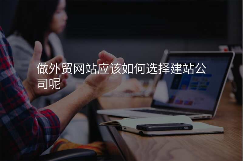 做外贸网站应该如何选择建站公司呢