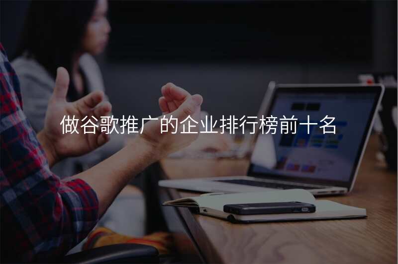 做谷歌推广的企业排行榜前十名