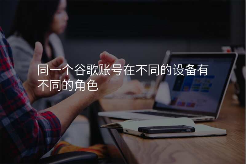 同一个谷歌账号在不同的设备有不同的角色