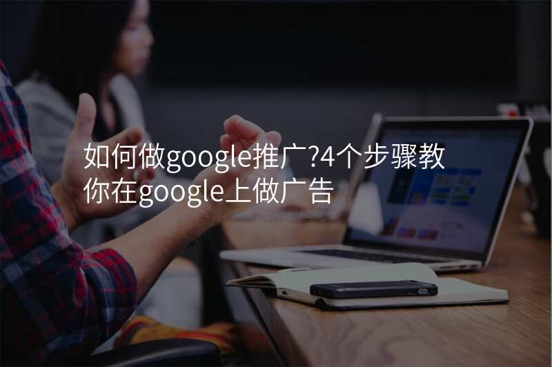 如何做google推广?4个步骤教你在google上做广告