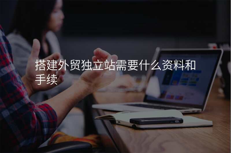 搭建外贸独立站需要什么资料和手续