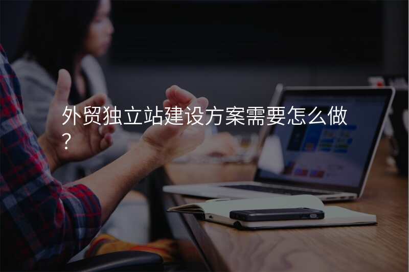 外贸独立站建设方案需要怎么做?