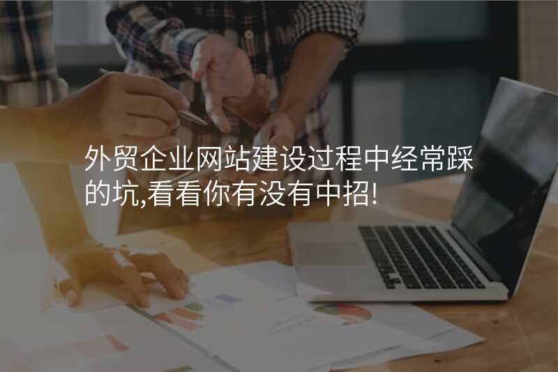外贸企业网站建设过程中经常踩的坑,看看你有没有中招!