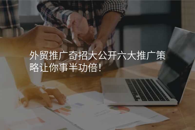 外贸推广奇招大公开六大推广策略让你事半功倍!