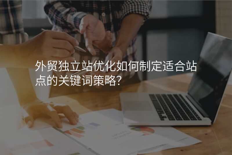 外贸独立站优化如何制定适合站点的关键词策略?