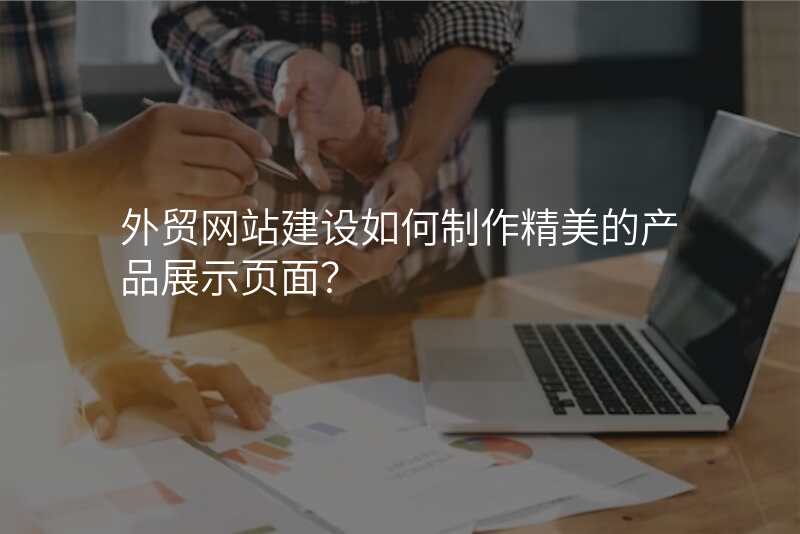 外贸网站建设如何制作精美的产品展示页面?