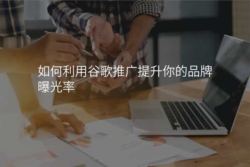 如何利用谷歌推广提升你的品牌曝光率