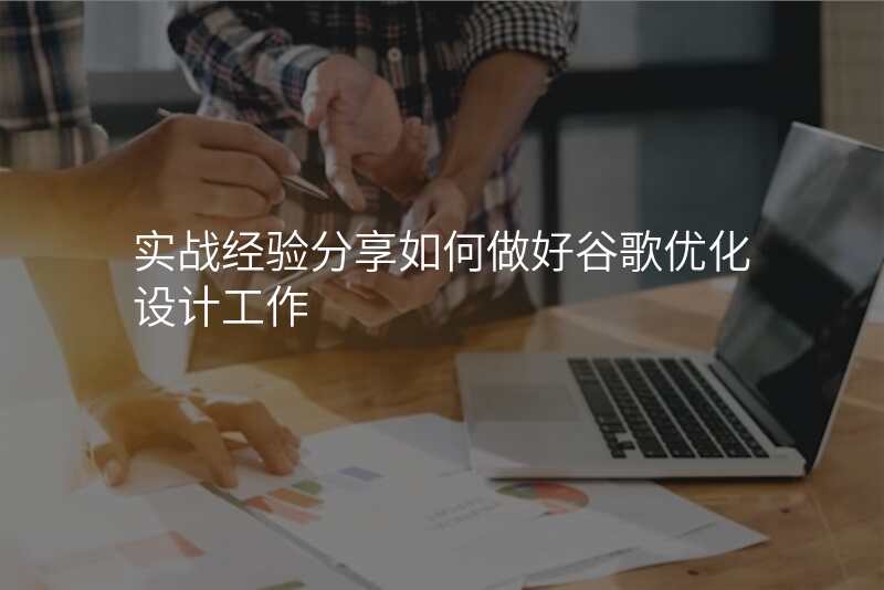 实战经验分享如何做好谷歌优化设计工作