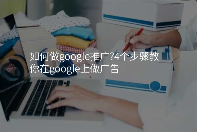 如何做google推广?4个步骤教你在google上做广告