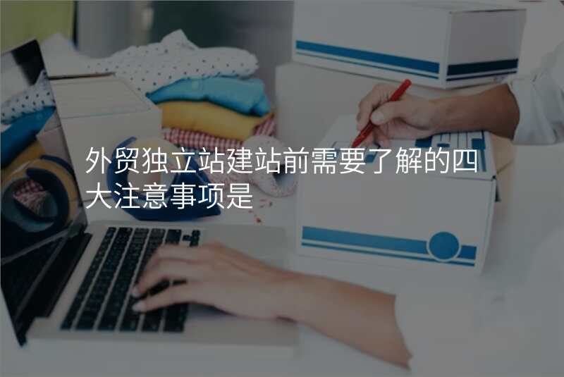 外贸独立站建站前需要了解的四大注意事项是