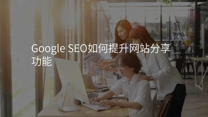 Google SEO如何提升网站分享功能