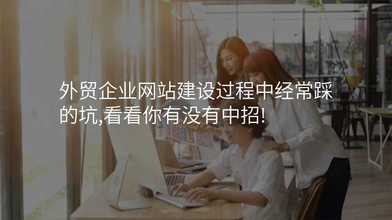 外贸企业网站建设过程中经常踩的坑,看看你有没有中招!