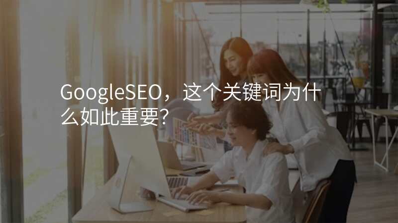 GoogleSEO,这个关键词为什么如此重要?