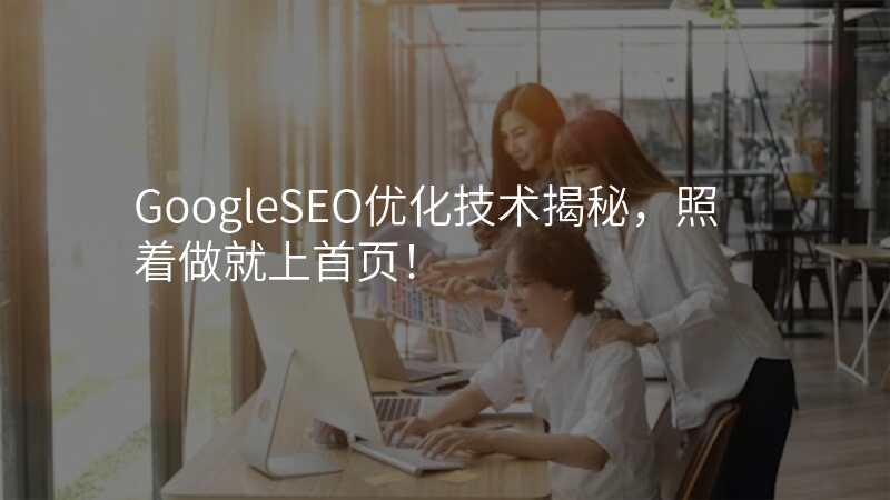 GoogleSEO优化技术揭秘,照着做就上首页!