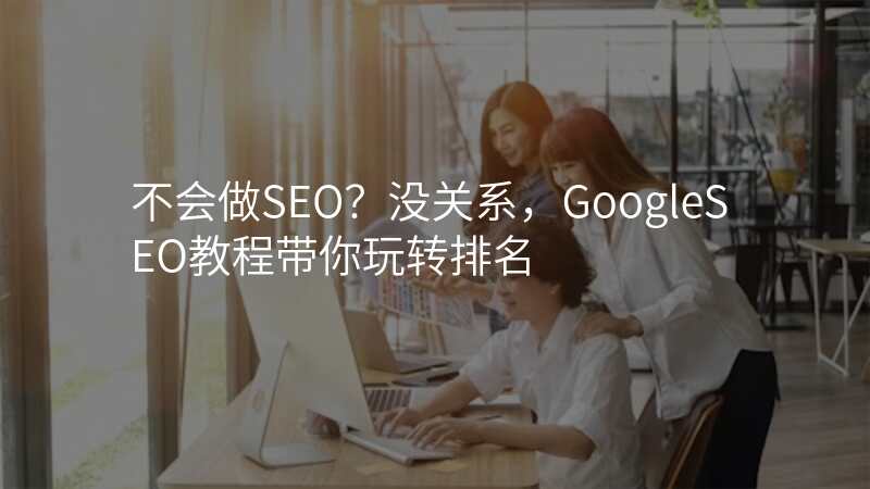 不会做SEO?没关系,GoogleSEO教程带你玩转排名
