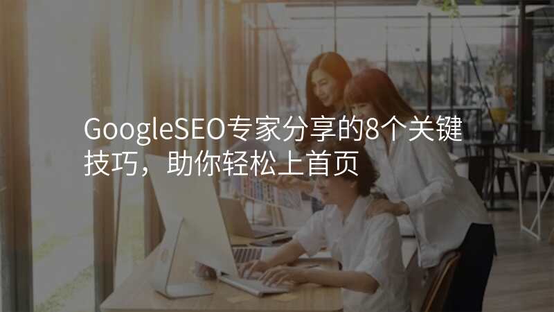 GoogleSEO专家分享的8个关键技巧,助你轻松上首页
