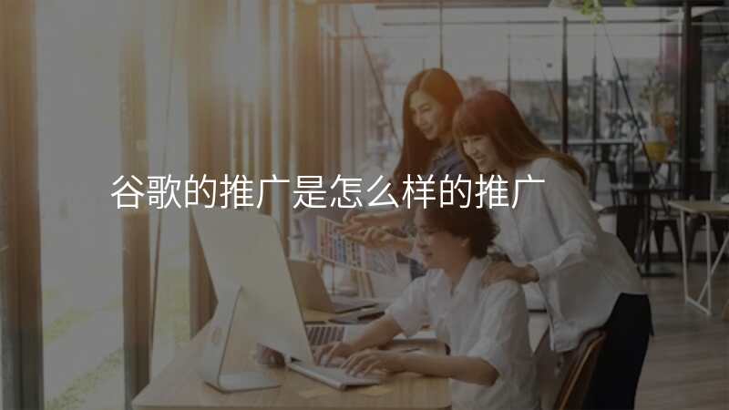 谷歌的推广是怎么样的推广