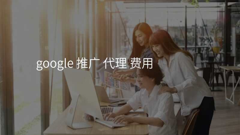 google 推广 代理 费用