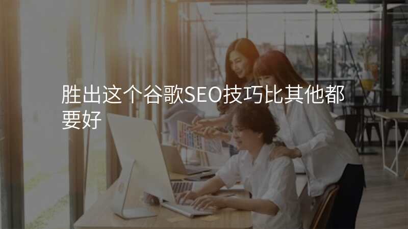 胜出这个谷歌SEO技巧比其他都要好