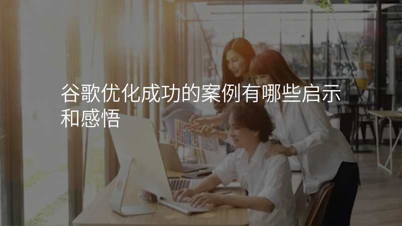 谷歌优化成功的案例有哪些启示和感悟