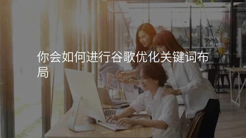 你会如何进行谷歌优化关键词布局