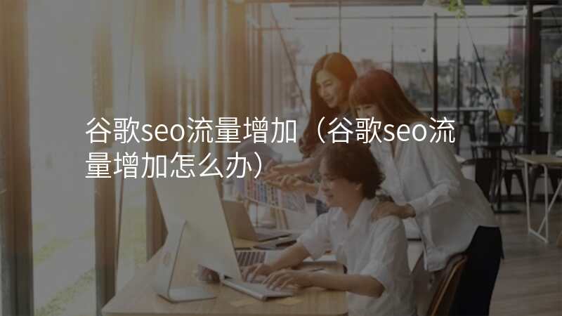 谷歌seo流量增加(谷歌seo流量增加怎么办)