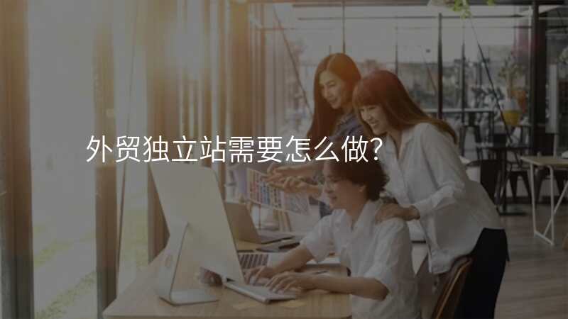 外贸独立站需要怎么做?