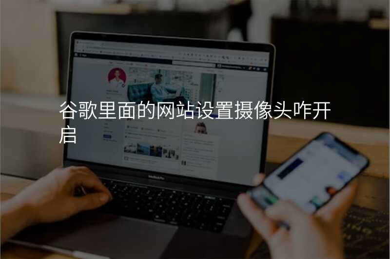 谷歌里面的网站设置摄像头咋开启