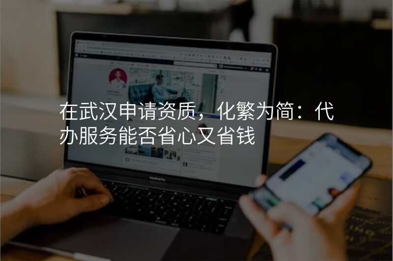 在武汉申请资质,化繁为简:代办服务能否省心又省钱