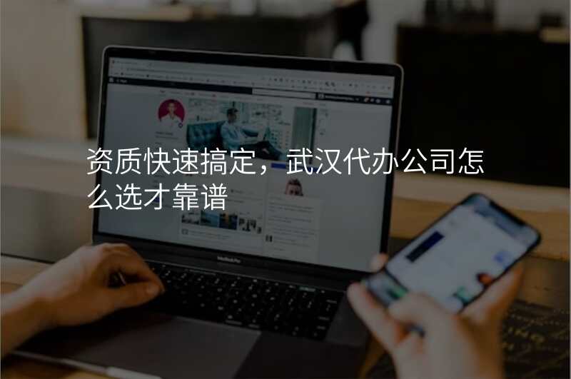 资质快速搞定,武汉代办公司怎么选才靠谱
