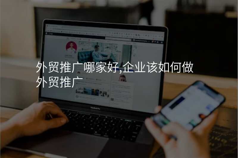 外贸推广哪家好,企业该如何做外贸推广