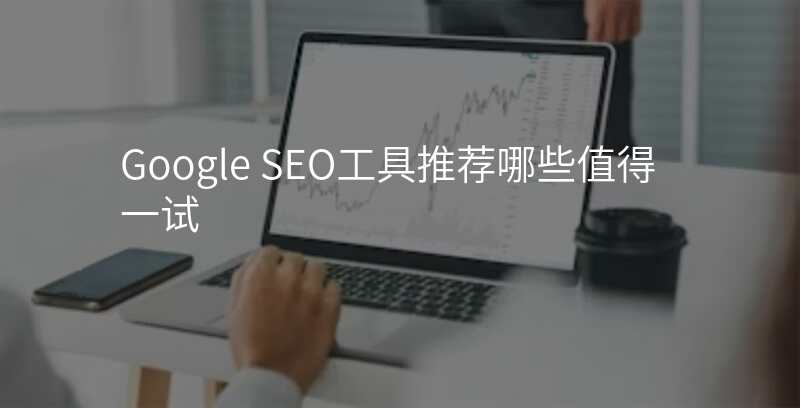 Google SEO工具推荐哪些值得一试