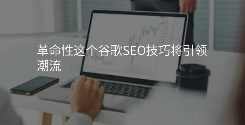 革命性这个谷歌SEO技巧将引领潮流