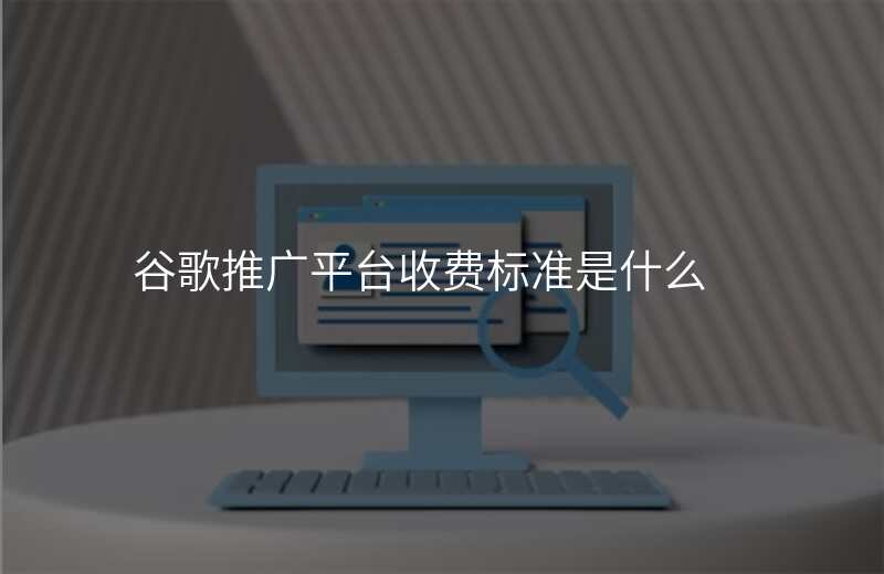 谷歌推广平台收费标准是什么