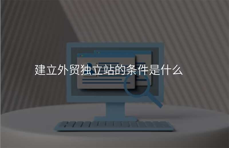 建立外贸独立站的条件是什么
