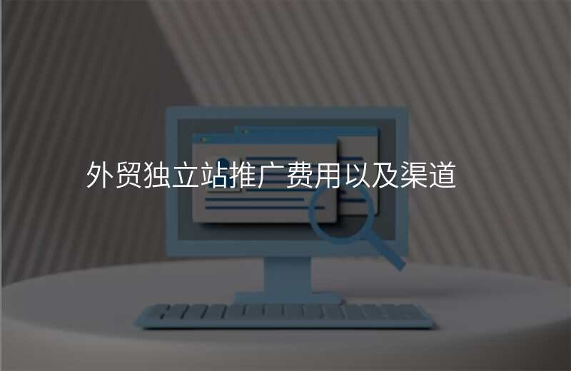 外贸独立站推广费用以及渠道