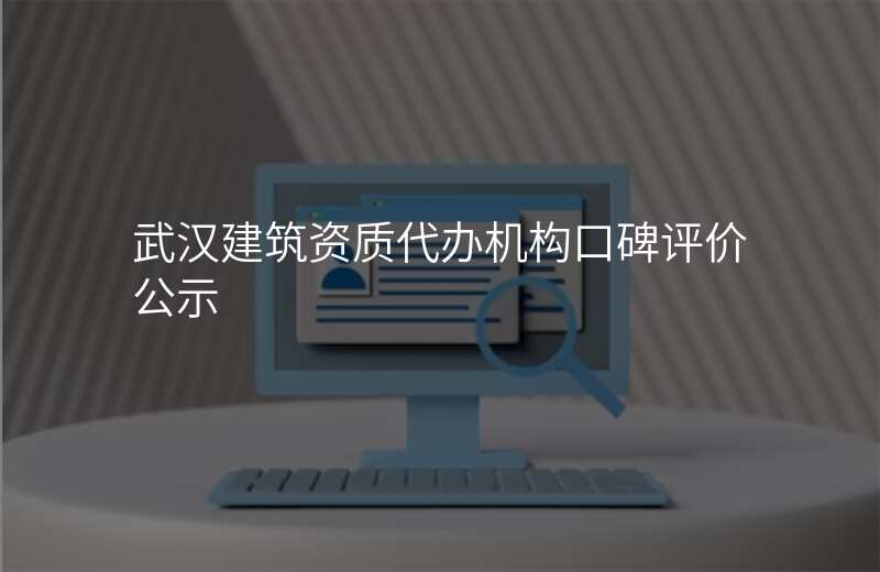 武汉建筑资质代办机构口碑评价公示