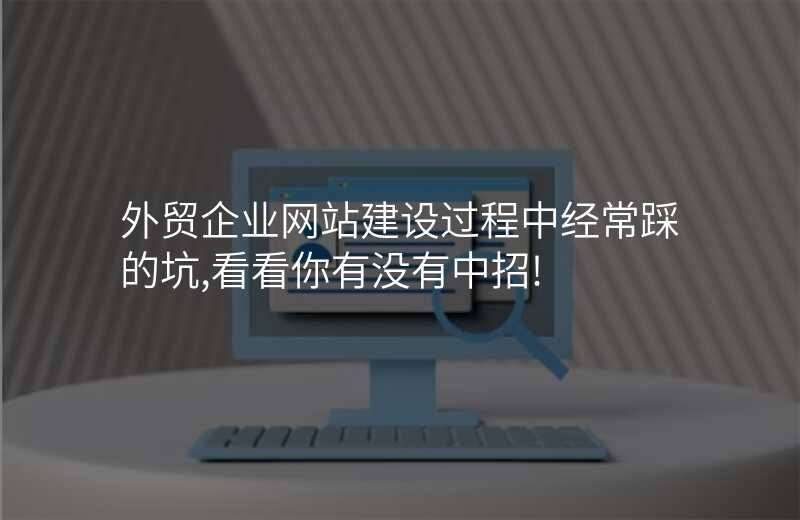 外贸企业网站建设过程中经常踩的坑,看看你有没有中招!