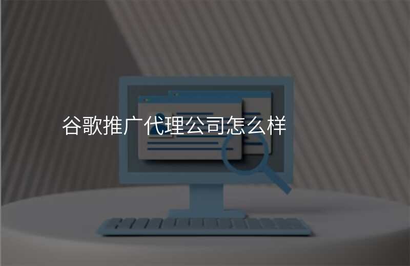 谷歌推广代理公司怎么样